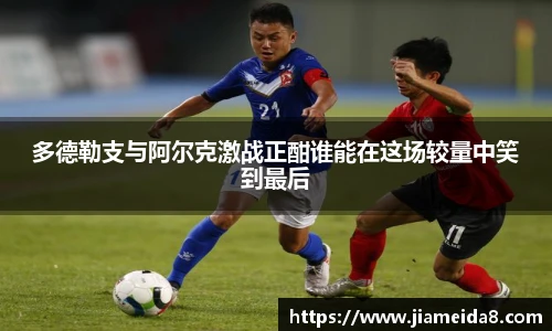 悟空体育多德勒支与阿尔克激战正酣谁能在这场较量中笑到最后