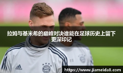 拉姆与基米希的巅峰对决谁能在足球历史上留下更深印记