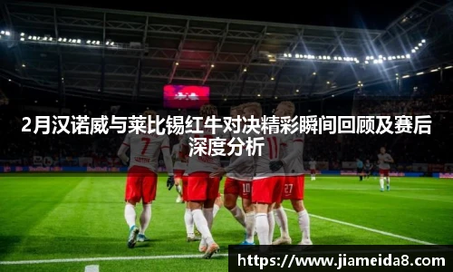 2月汉诺威与莱比锡红牛对决精彩瞬间回顾及赛后深度分析