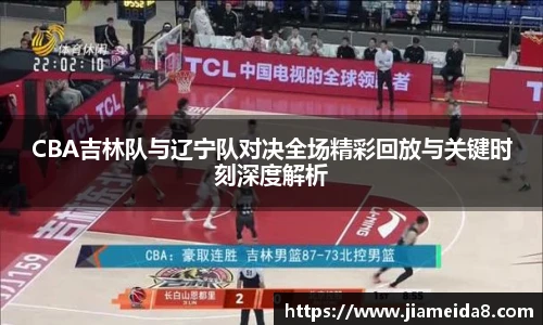 CBA吉林队与辽宁队对决全场精彩回放与关键时刻深度解析