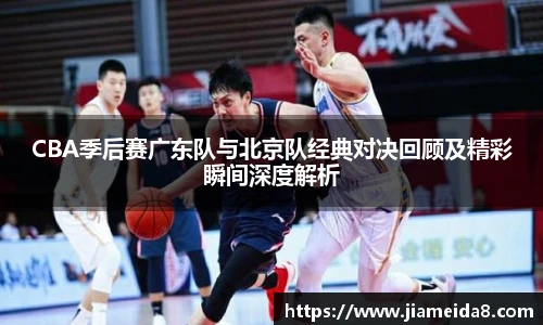 CBA季后赛广东队与北京队经典对决回顾及精彩瞬间深度解析