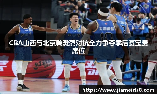CBA山西与北京鸭激烈对抗全力争夺季后赛宝贵席位